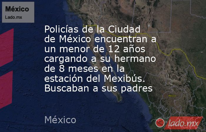 Policías de la Ciudad de México encuentran a un menor de 12 años cargando a su hermano de 8 meses en la estación del Mexibús. Buscaban a sus padres. Noticias en tiempo real
