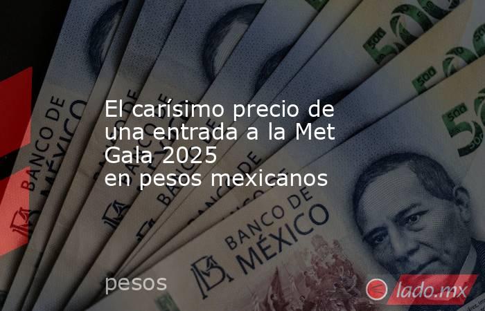 El carísimo precio de una entrada a la Met Gala 2025 en pesos mexicanos. Noticias en tiempo real