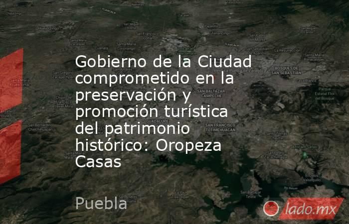 Gobierno de la Ciudad comprometido en la preservación y promoción turística del patrimonio histórico: Oropeza Casas. Noticias en tiempo real