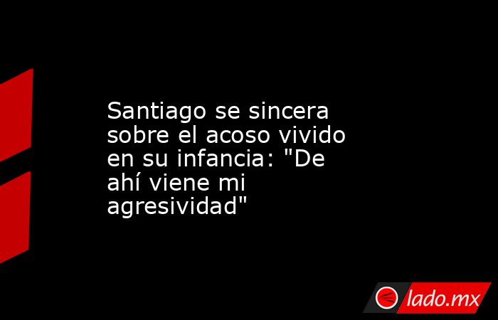                                                                                         Santiago se sincera sobre el acoso vivido en su infancia: 
