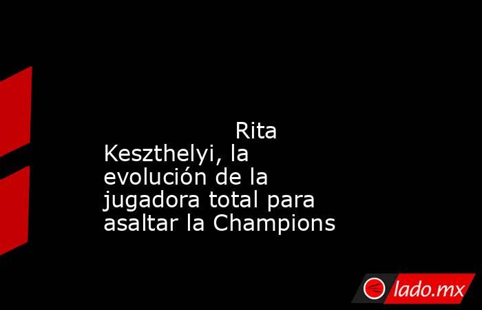                                                                                                                                          Rita Keszthelyi, la evolución de la jugadora total para asaltar la Champions                                          . Noticias en tiempo real
