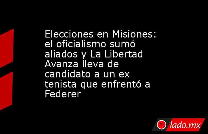 Elecciones en Misiones: el oficialismo sumó aliados y La Libertad Avanza lleva de candidato a un ex tenista que enfrentó a Federer. Noticias en tiempo real