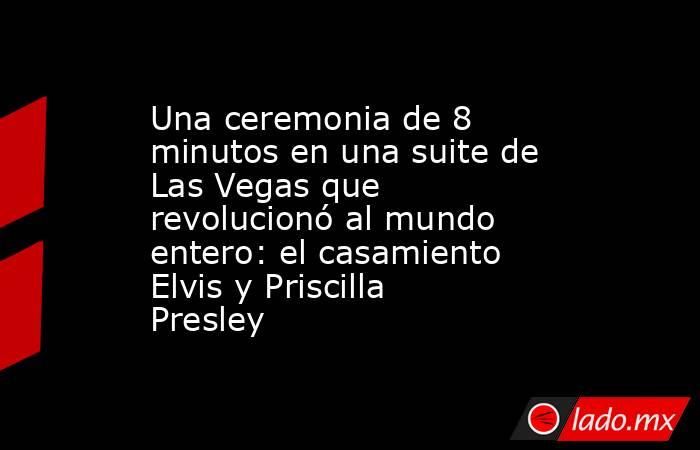 Una ceremonia de 8 minutos en una suite de Las Vegas que revolucionó al mundo entero: el casamiento Elvis y Priscilla Presley. Noticias en tiempo real