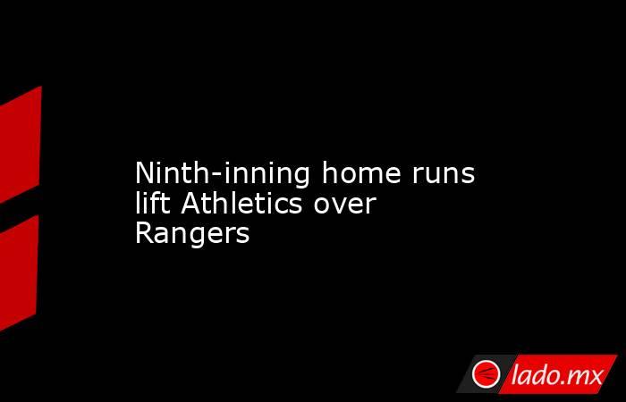             Ninth-inning home runs lift Athletics over Rangers        . Noticias en tiempo real