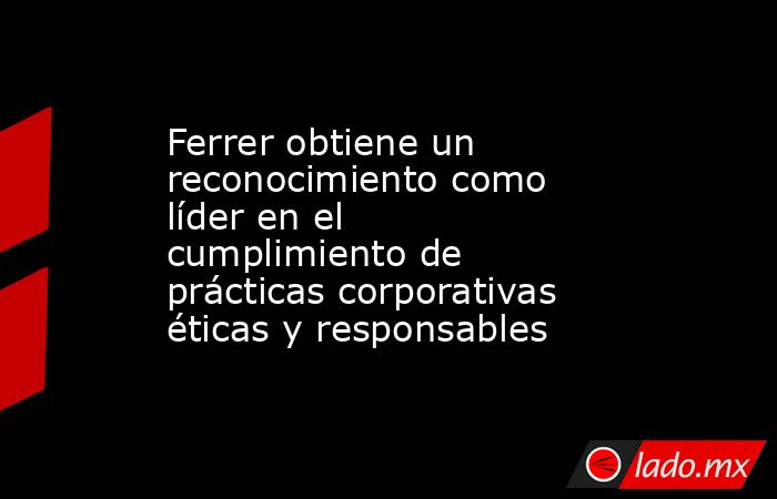 Ferrer obtiene un reconocimiento como líder en el cumplimiento de prácticas corporativas éticas y responsables. Noticias en tiempo real