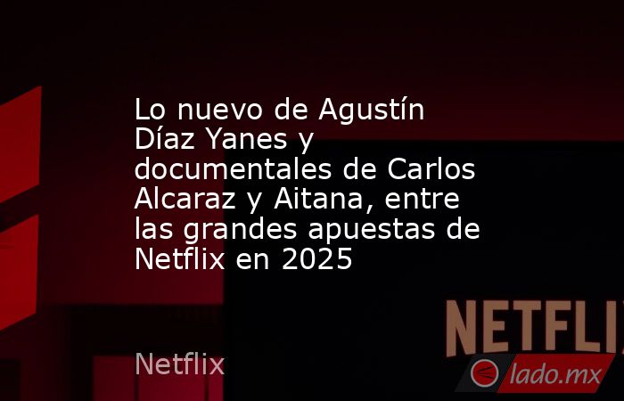 Lo nuevo de Agustín Díaz Yanes y documentales de Carlos Alcaraz y Aitana, entre las grandes apuestas de Netflix en 2025. Noticias en tiempo real