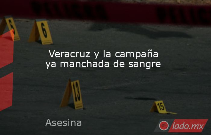  Veracruz y la campaña ya manchada de sangre. Noticias en tiempo real