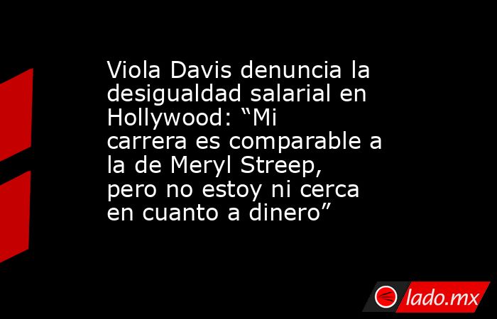 Viola Davis denuncia la desigualdad salarial en Hollywood: “Mi carrera es comparable a la de Meryl Streep, pero no estoy ni cerca en cuanto a dinero”. Noticias en tiempo real