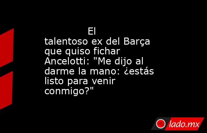                                      El talentoso ex del Barça que quiso fichar Ancelotti: 