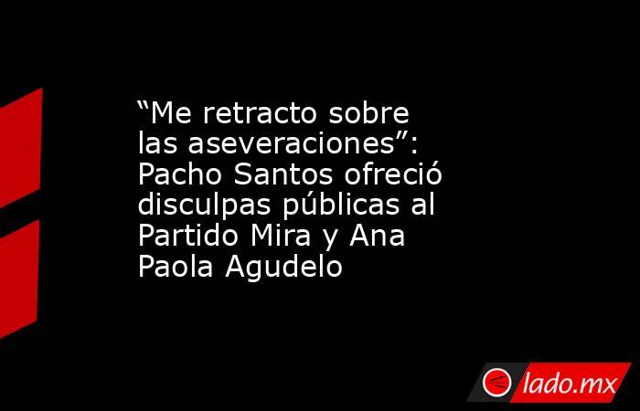 “Me retracto sobre las aseveraciones”: Pacho Santos ofreció disculpas públicas al Partido Mira y Ana Paola Agudelo. Noticias en tiempo real