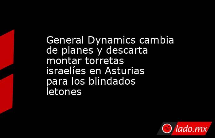 General Dynamics cambia de planes y descarta montar torretas israelíes en Asturias para los blindados letones. Noticias en tiempo real