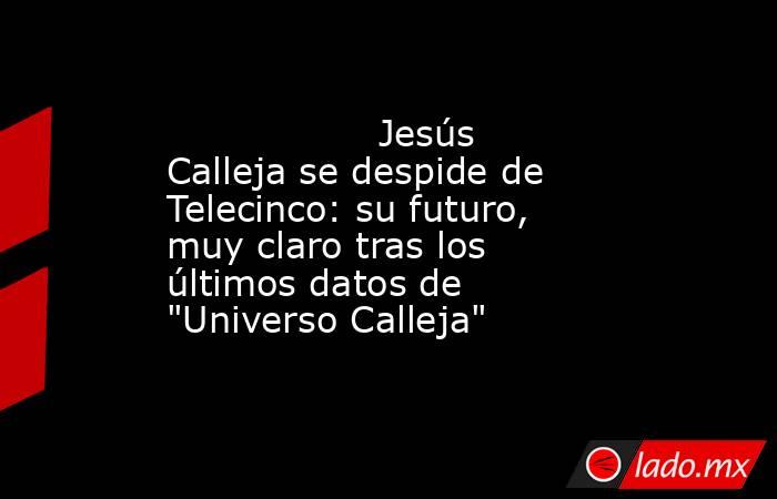                                                                                          Jesús Calleja se despide de Telecinco: su futuro, muy claro tras los últimos datos de 
