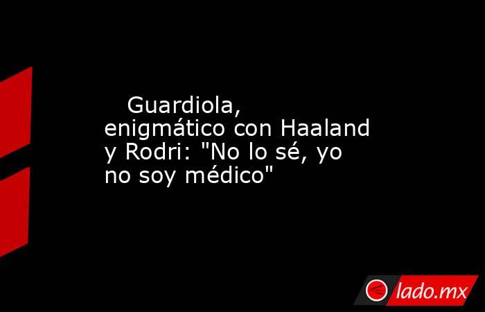                                                    Guardiola, enigmático con Haaland y Rodri: 