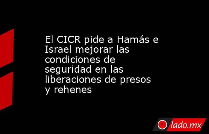 El CICR pide a Hamás e Israel mejorar las condiciones de seguridad en las liberaciones de presos y rehenes. Noticias en tiempo real
