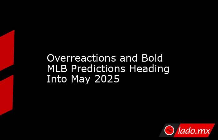             Overreactions and Bold MLB Predictions Heading Into May 2025        . Noticias en tiempo real