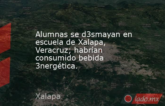 Alumnas se d3smayan en escuela de Xalapa, Veracruz; habrían consumido bebida 3nergética.. Noticias en tiempo real