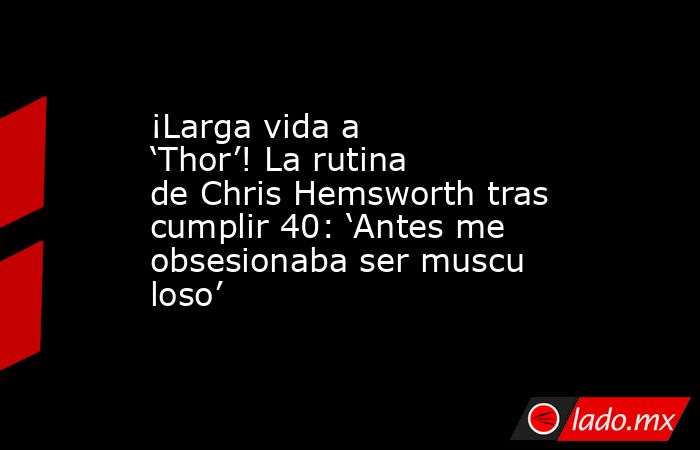 ¡Larga vida a ‘Thor’! La rutina de Chris Hemsworth tras cumplir 40: ‘Antes me obsesionaba ser musculoso’. Noticias en tiempo real