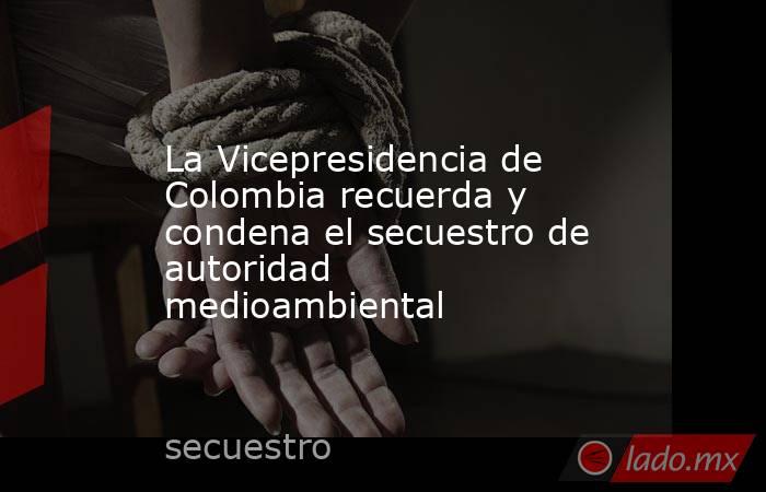 La Vicepresidencia de Colombia recuerda y condena el secuestro de autoridad medioambiental. Noticias en tiempo real
