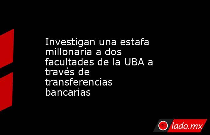 Investigan una estafa millonaria a dos facultades de la UBA a través de transferencias bancarias . Noticias en tiempo real