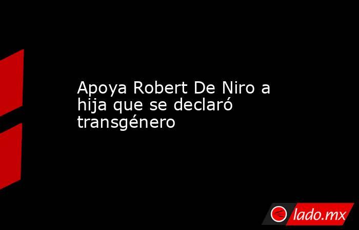 Apoya Robert De Niro a hija que se declaró transgénero. Noticias en tiempo real
