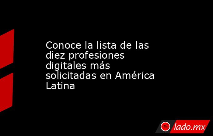 Conoce la lista de las diez profesiones digitales más solicitadas en América Latina. Noticias en tiempo real
