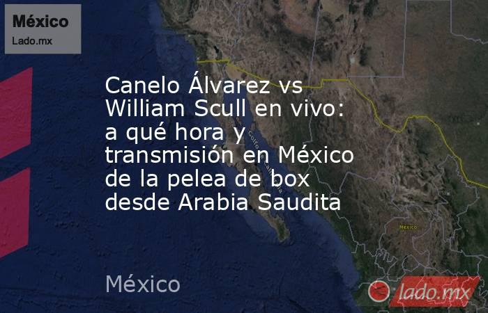 Canelo Álvarez vs William Scull en vivo: a qué hora y transmisión en México de la pelea de box desde Arabia Saudita  . Noticias en tiempo real