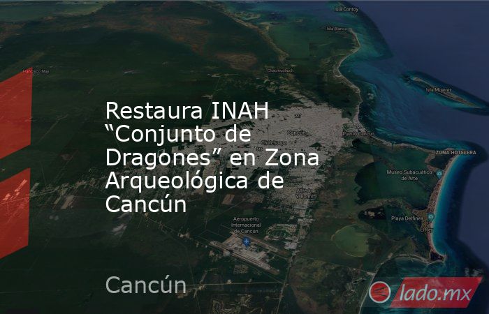 Restaura INAH “Conjunto de Dragones” en Zona Arqueológica de Cancún. Noticias en tiempo real