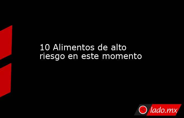 10 Alimentos de alto riesgo en este momento. Noticias en tiempo real