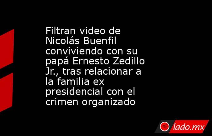 Filtran video de Nicolás Buenfil conviviendo con su papá Ernesto Zedillo Jr., tras relacionar a la familia ex presidencial con el crimen organizado. Noticias en tiempo real