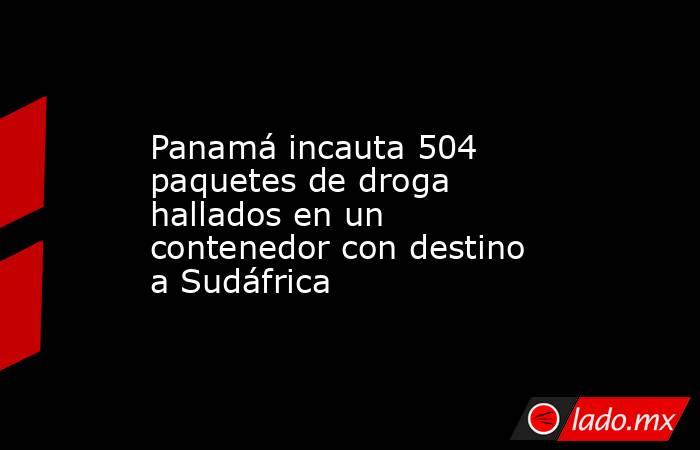 Panamá incauta 504 paquetes de droga hallados en un contenedor con destino a Sudáfrica. Noticias en tiempo real