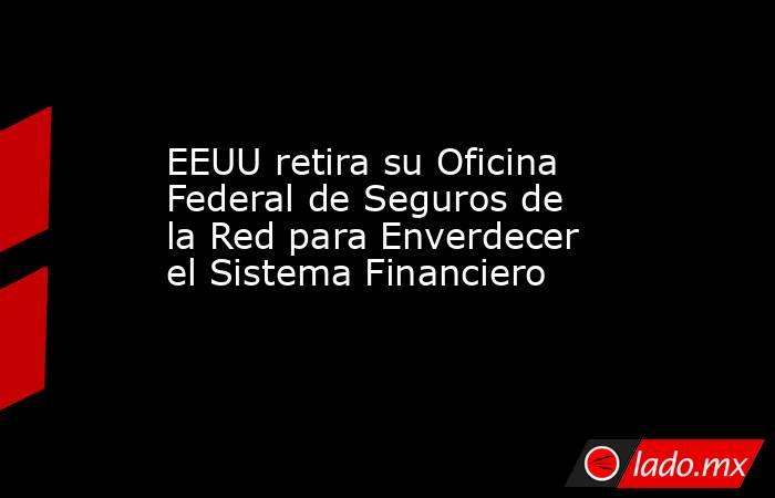 EEUU retira su Oficina Federal de Seguros de la Red para Enverdecer el Sistema Financiero. Noticias en tiempo real