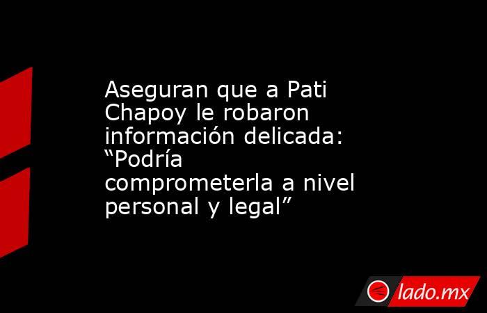 Aseguran que a Pati Chapoy le robaron información delicada: “Podría comprometerla a nivel personal y legal”. Noticias en tiempo real