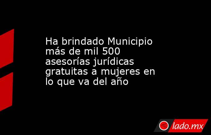 Ha brindado Municipio más de mil 500 asesorías jurídicas gratuitas a mujeres en lo que va del año. Noticias en tiempo real