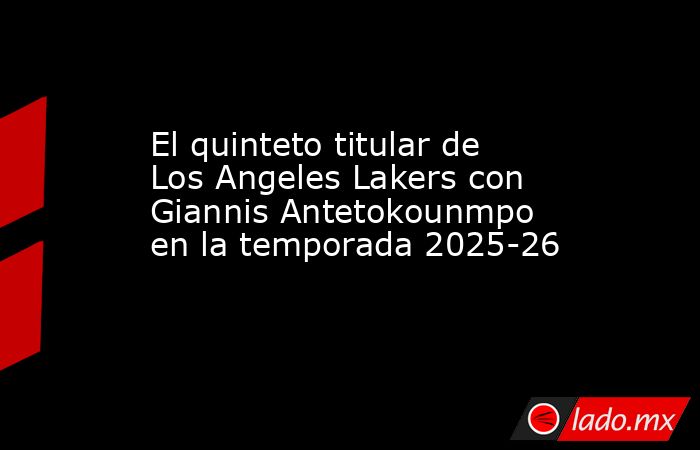 El quinteto titular de Los Angeles Lakers con Giannis Antetokounmpo en la temporada 2025-26. Noticias en tiempo real