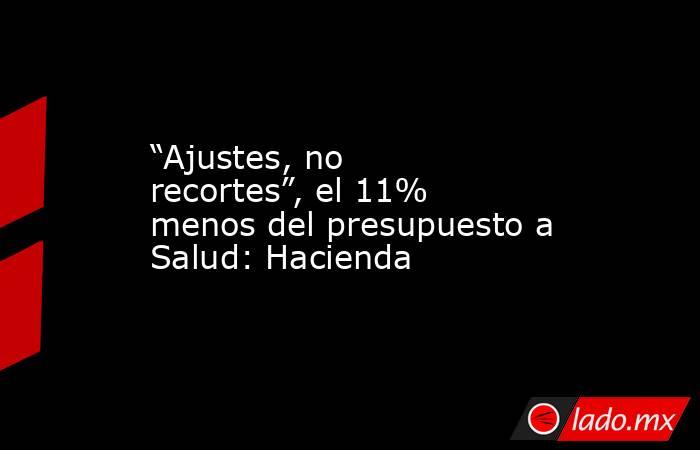 “Ajustes, no recortes”, el 11% menos del presupuesto a Salud: Hacienda. Noticias en tiempo real