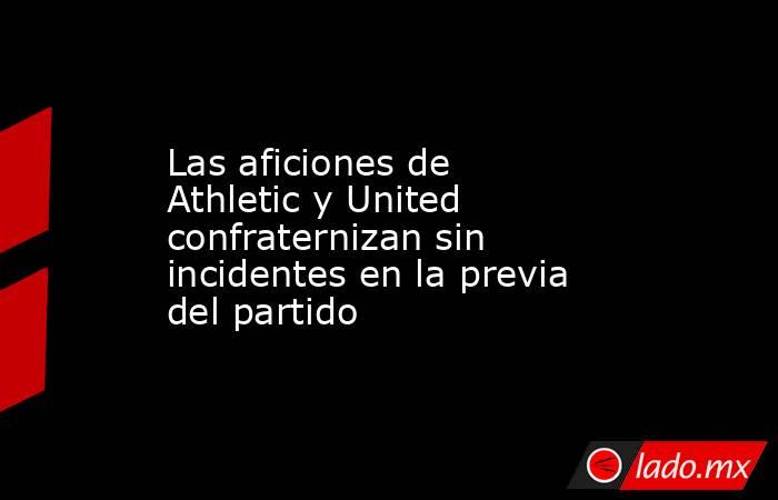 Las aficiones de Athletic y United confraternizan sin incidentes en la previa del partido. Noticias en tiempo real