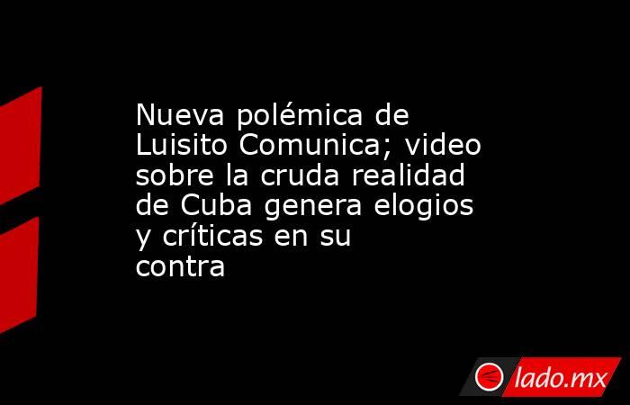Nueva polémica de Luisito Comunica; video sobre la cruda realidad de Cuba genera elogios y críticas en su contra. Noticias en tiempo real