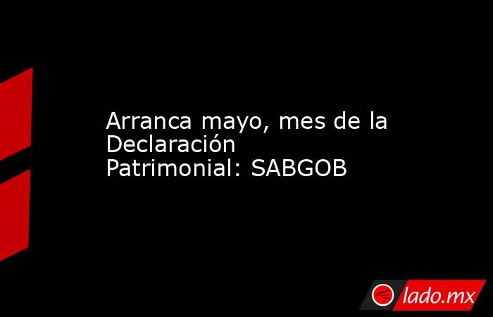 Arranca mayo, mes de la Declaración Patrimonial: SABGOB. Noticias en tiempo real