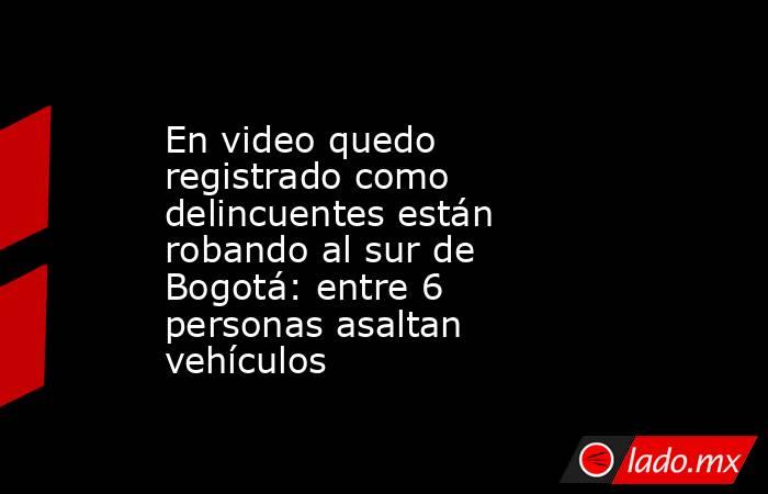En video quedo registrado como delincuentes están robando al sur de Bogotá: entre 6 personas asaltan vehículos . Noticias en tiempo real