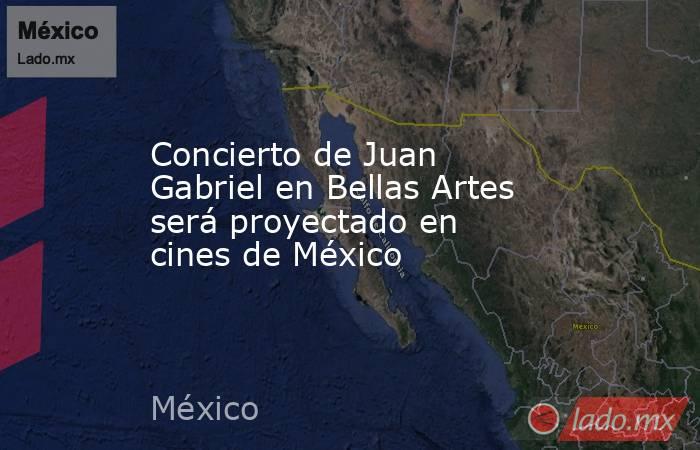 Concierto de Juan Gabriel en Bellas Artes será proyectado en cines de México. Noticias en tiempo real