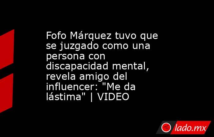 Fofo Márquez tuvo que se juzgado como una persona con discapacidad mental, revela amigo del influencer: 