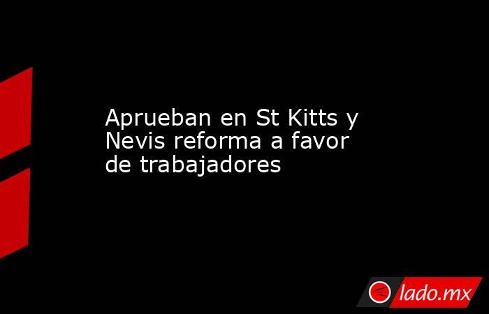 Aprueban en St Kitts y Nevis reforma a favor de trabajadores. Noticias en tiempo real