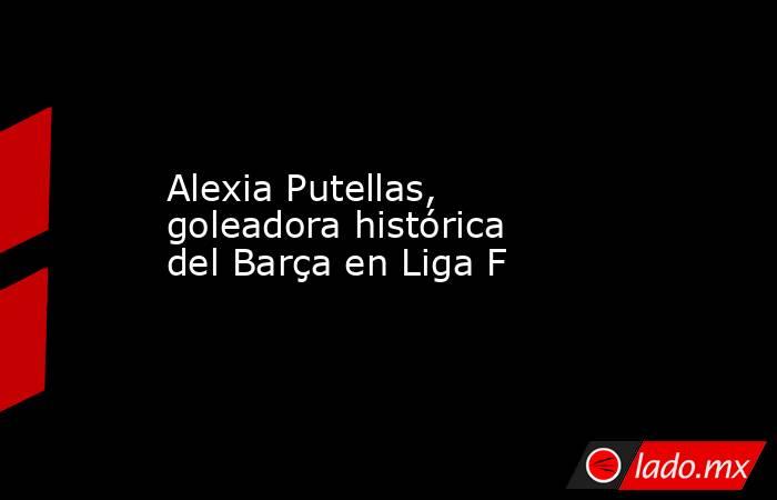 Alexia Putellas, goleadora histórica del Barça en Liga F. Noticias en tiempo real