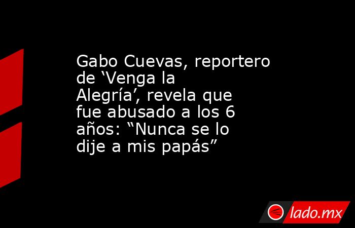 Gabo Cuevas, reportero de ‘Venga la Alegría’, revela que fue abusado a los 6 años: “Nunca se lo dije a mis papás”. Noticias en tiempo real