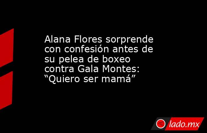 Alana Flores sorprende con confesión antes de su pelea de boxeo contra Gala Montes: “Quiero ser mamá”. Noticias en tiempo real