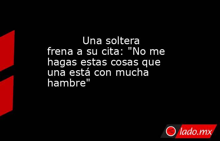                                                                                   Una soltera frena a su cita: 