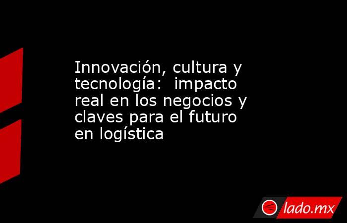 Innovación, cultura y tecnología:  impacto real en los negocios y claves para el futuro en logística. Noticias en tiempo real