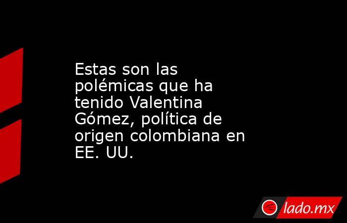 Estas son las polémicas que ha tenido Valentina Gómez, política de origen colombiana en EE. UU.. Noticias en tiempo real