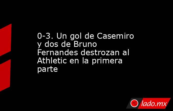 0-3. Un gol de Casemiro y dos de Bruno Fernandes destrozan al Athletic en la primera parte. Noticias en tiempo real
