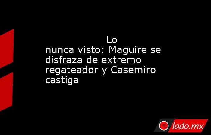                   Lo nunca visto: Maguire se disfraza de extremo regateador y Casemiro castiga              . Noticias en tiempo real